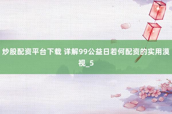 炒股配资平台下载 详解99公益日若何配资的实用漠视_5