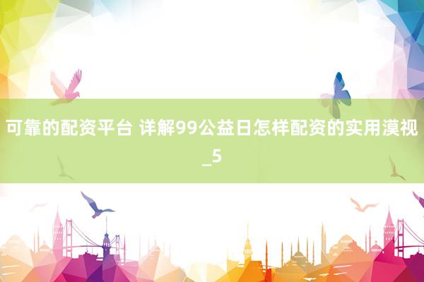 可靠的配资平台 详解99公益日怎样配资的实用漠视_5