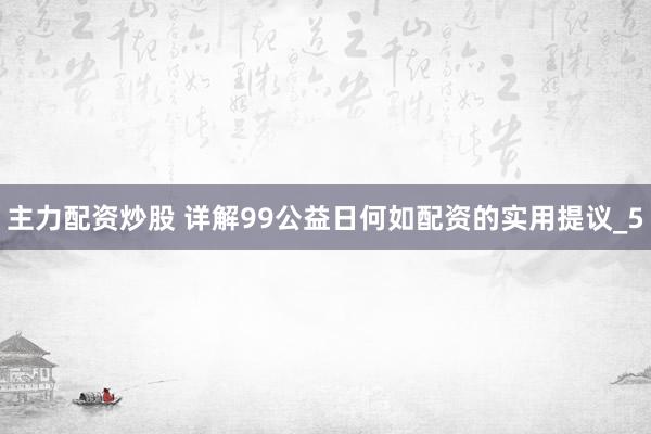 主力配资炒股 详解99公益日何如配资的实用提议_5