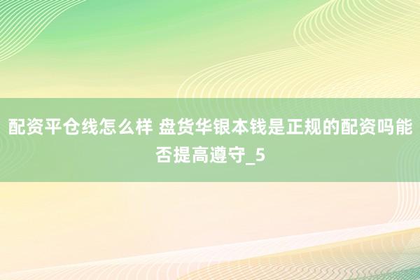 配资平仓线怎么样 盘货华银本钱是正规的配资吗能否提高遵守_5