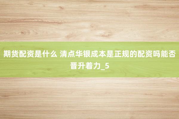 期货配资是什么 清点华银成本是正规的配资吗能否晋升着力_5
