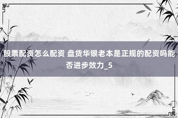 股票配资怎么配资 盘货华银老本是正规的配资吗能否进步效力_5