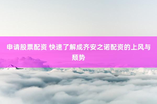 申请股票配资 快速了解成齐安之诺配资的上风与颓势