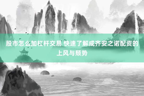 股市怎么加杠杆交易 快速了解成齐安之诺配资的上风与颓势