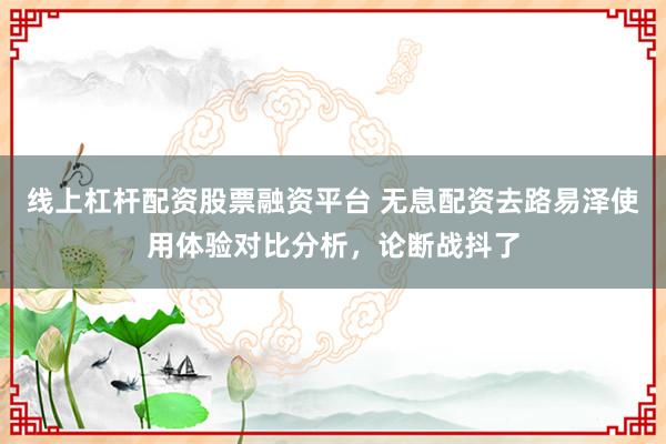 线上杠杆配资股票融资平台 无息配资去路易泽使用体验对比分析，论断战抖了