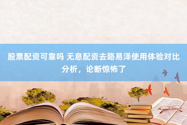 股票配资可靠吗 无息配资去路易泽使用体验对比分析，论断惊怖了