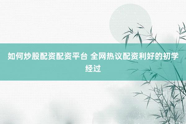 如何炒股配资配资平台 全网热议配资利好的初学经过