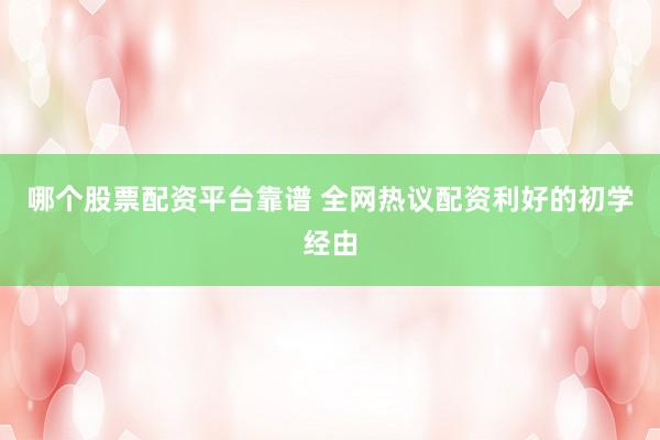 哪个股票配资平台靠谱 全网热议配资利好的初学经由