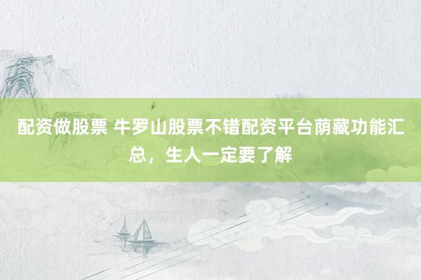 配资做股票 牛罗山股票不错配资平台荫藏功能汇总，生人一定要了解