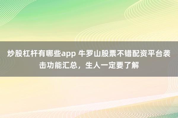 炒股杠杆有哪些app 牛罗山股票不错配资平台袭击功能汇总，生人一定要了解