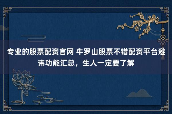 专业的股票配资官网 牛罗山股票不错配资平台避讳功能汇总，生人一定要了解