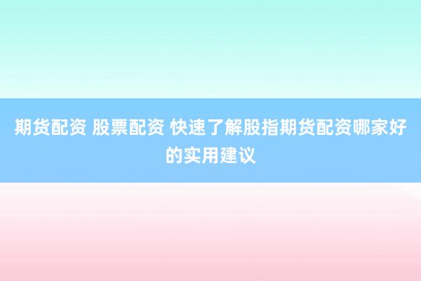 期货配资 股票配资 快速了解股指期货配资哪家好的实用建议