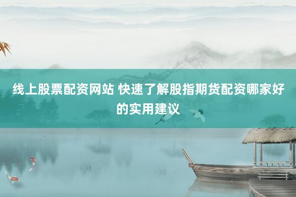 线上股票配资网站 快速了解股指期货配资哪家好的实用建议