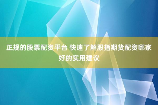 正规的股票配资平台 快速了解股指期货配资哪家好的实用建议