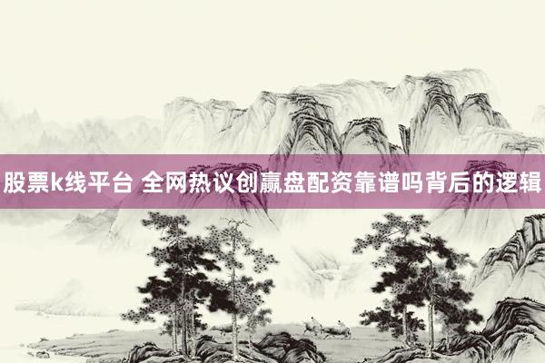 股票k线平台 全网热议创赢盘配资靠谱吗背后的逻辑