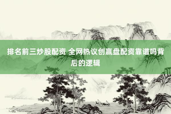 排名前三炒股配资 全网热议创赢盘配资靠谱吗背后的逻辑