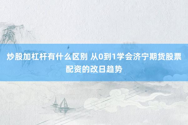 炒股加杠杆有什么区别 从0到1学会济宁期货股票配资的改日趋势