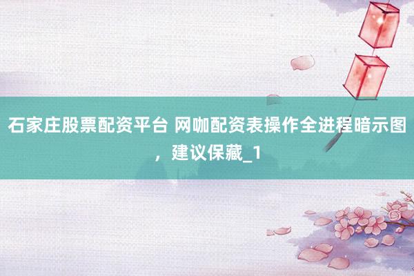 石家庄股票配资平台 网咖配资表操作全进程暗示图，建议保藏_1