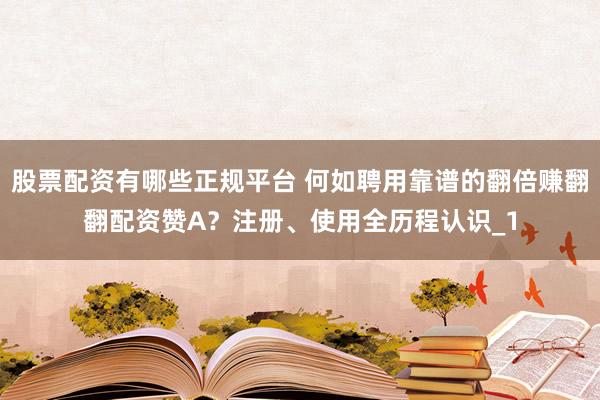 股票配资有哪些正规平台 何如聘用靠谱的翻倍赚翻翻配资赞A？注册、使用全历程认识_1
