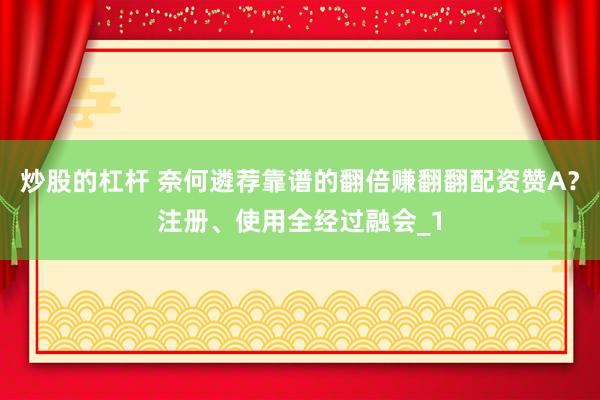 炒股的杠杆 奈何遴荐靠谱的翻倍赚翻翻配资赞A？注册、使用全经过融会_1