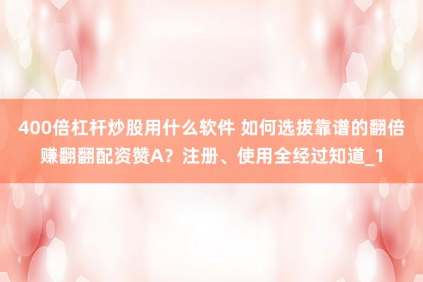 400倍杠杆炒股用什么软件 如何选拔靠谱的翻倍赚翻翻配资赞A？注册、使用全经过知道_1