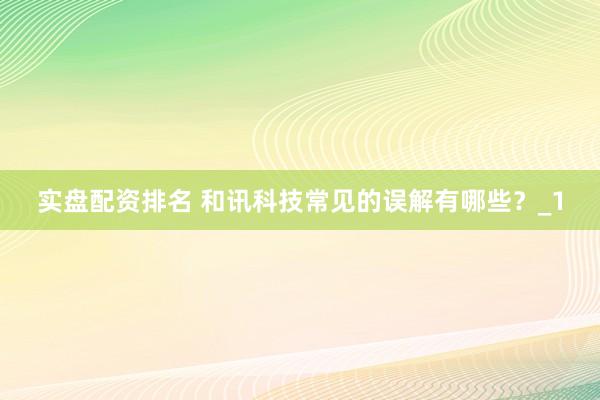 实盘配资排名 和讯科技常见的误解有哪些？_1