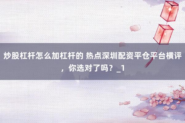 炒股杠杆怎么加杠杆的 热点深圳配资平仓平台横评，你选对了吗？_1