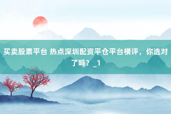 买卖股票平台 热点深圳配资平仓平台横评，你选对了吗？_1
