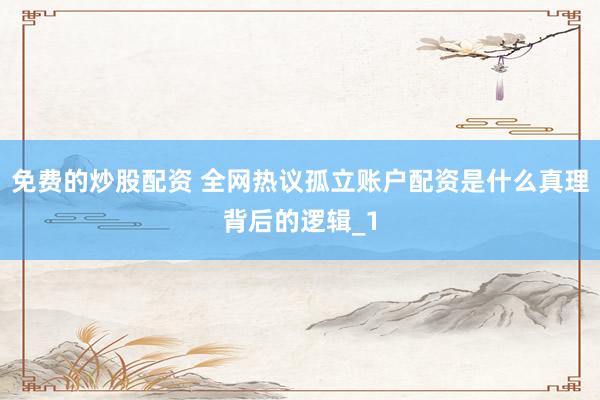 免费的炒股配资 全网热议孤立账户配资是什么真理背后的逻辑_1