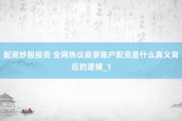 配资炒股投资 全网热议寂寥账户配资是什么真义背后的逻辑_1