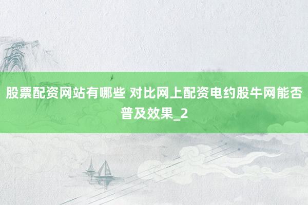 股票配资网站有哪些 对比网上配资电约股牛网能否普及效果_2