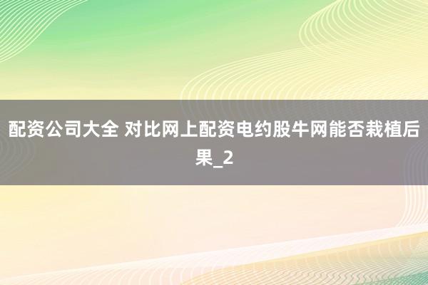 配资公司大全 对比网上配资电约股牛网能否栽植后果_2