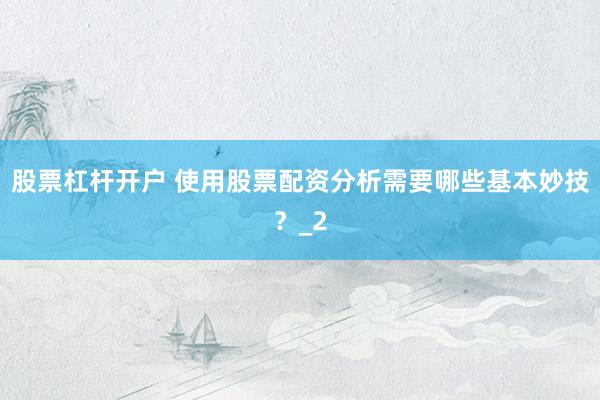 股票杠杆开户 使用股票配资分析需要哪些基本妙技？_2