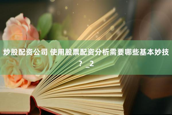炒股配资公司 使用股票配资分析需要哪些基本妙技？_2