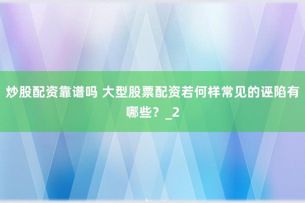 炒股配资靠谱吗 大型股票配资若何样常见的诬陷有哪些？_2