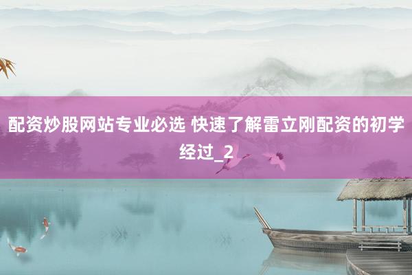 配资炒股网站专业必选 快速了解雷立刚配资的初学经过_2