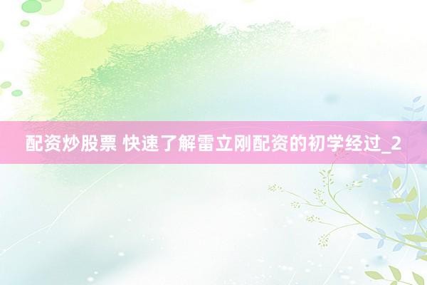 配资炒股票 快速了解雷立刚配资的初学经过_2