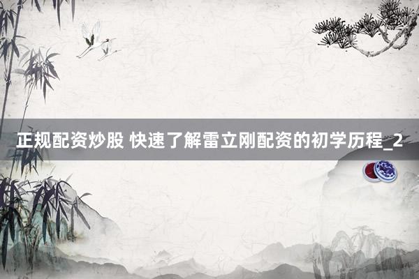 正规配资炒股 快速了解雷立刚配资的初学历程_2