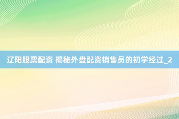 辽阳股票配资 揭秘外盘配资销售员的初学经过_2