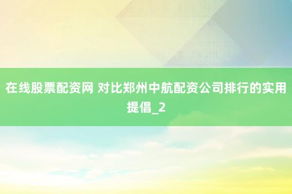在线股票配资网 对比郑州中航配资公司排行的实用提倡_2