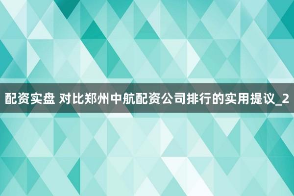 配资实盘 对比郑州中航配资公司排行的实用提议_2