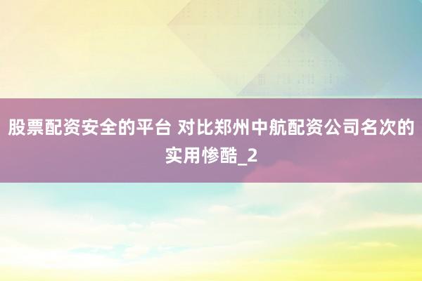股票配资安全的平台 对比郑州中航配资公司名次的实用惨酷_2