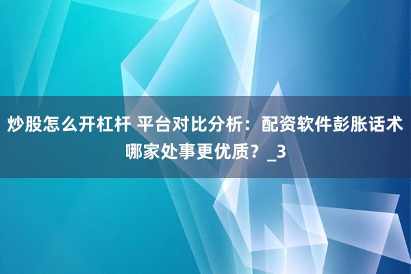 炒股怎么开杠杆 平台对比分析：配资软件彭胀话术哪家处事更优质？_3
