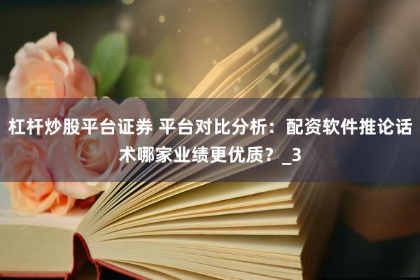 杠杆炒股平台证券 平台对比分析：配资软件推论话术哪家业绩更优质？_3