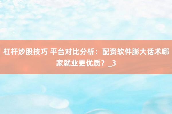 杠杆炒股技巧 平台对比分析：配资软件膨大话术哪家就业更优质？_3