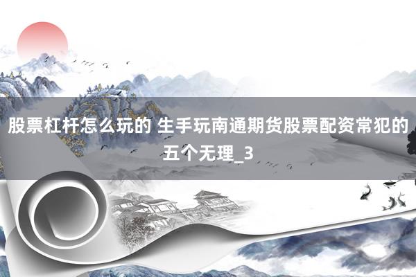 股票杠杆怎么玩的 生手玩南通期货股票配资常犯的五个无理_3