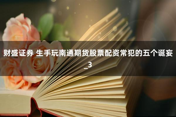 财盛证券 生手玩南通期货股票配资常犯的五个诞妄_3
