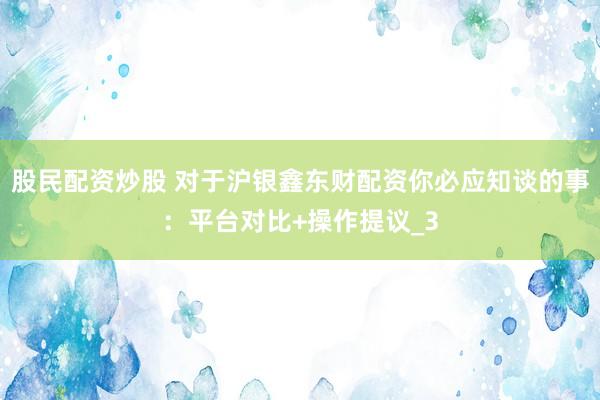 股民配资炒股 对于沪银鑫东财配资你必应知谈的事：平台对比+操作提议_3