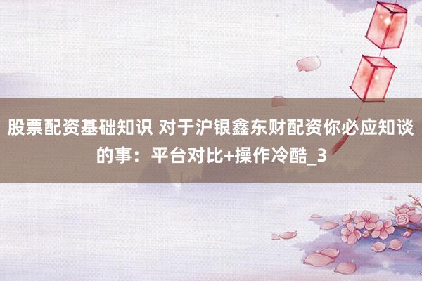 股票配资基础知识 对于沪银鑫东财配资你必应知谈的事：平台对比+操作冷酷_3
