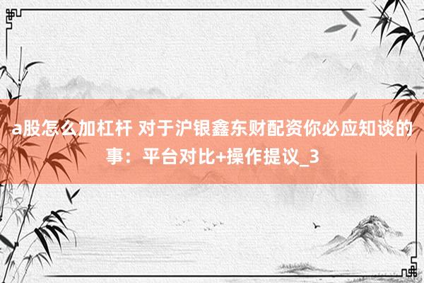 a股怎么加杠杆 对于沪银鑫东财配资你必应知谈的事：平台对比+操作提议_3